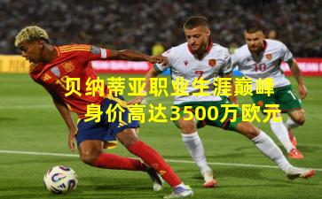 贝纳蒂亚职业生涯巅峰身价高达3500万欧元