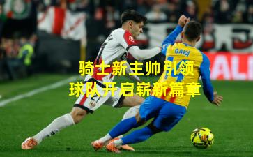 骑士新主帅引领球队开启崭新篇章