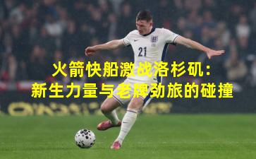 火箭快船激战洛杉矶:新生力量与老牌劲旅的碰撞