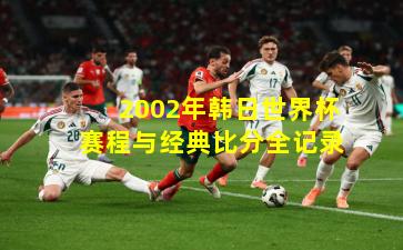 2002年韩日世界杯赛程与经典比分全记录