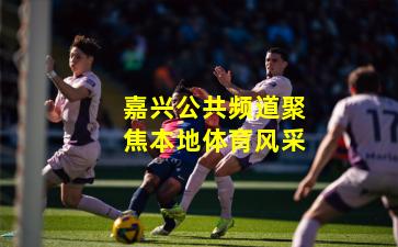 嘉兴公共频道聚焦本地体育风采