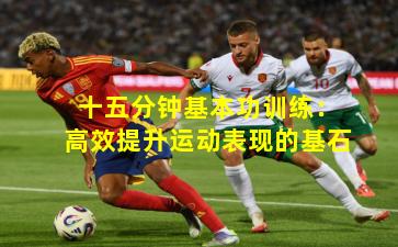 十五分钟基本功训练：高效提升运动表现的基石