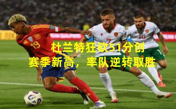  杜兰特狂砍51分创赛季新高，率队逆转取胜