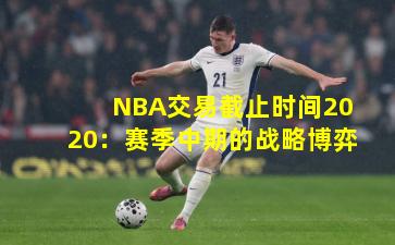NBA交易截止时间2020：赛季中期的战略博弈