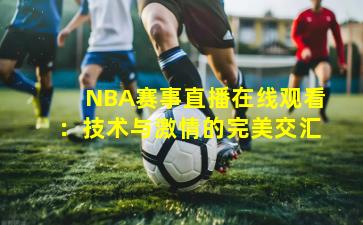 NBA赛事直播在线观看：技术与激情的完美交汇